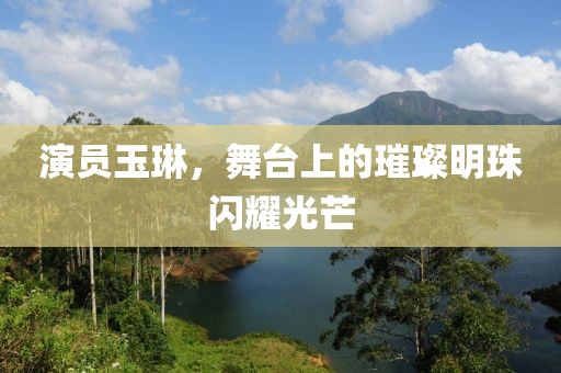 演员玉琳，舞台上的璀璨明珠闪耀光芒