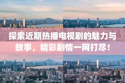 探索近期热播电视剧的魅力与故事，精彩剧情一网打尽！