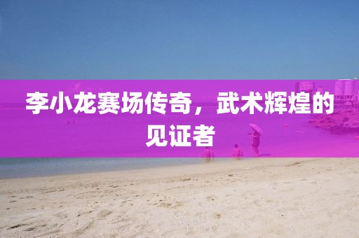 李小龙赛场传奇，武术辉煌的见证者