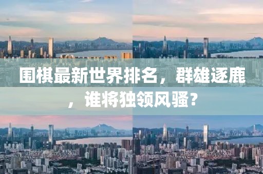 围棋最新世界排名，群雄逐鹿，谁将独领风骚？