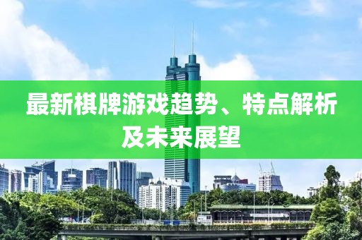 最新棋牌游戏趋势、特点解析及未来展望