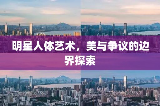 明星人体艺术，美与争议的边界探索
