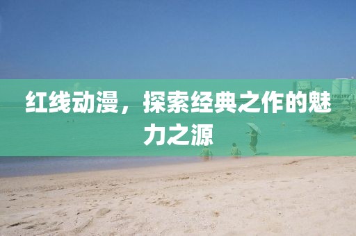红线动漫，探索经典之作的魅力之源
