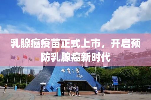 乳腺癌疫苗正式上市，开启预防乳腺癌新时代