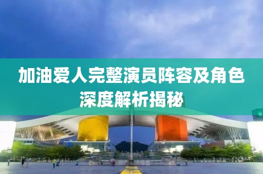 加油爱人完整演员阵容及角色深度解析揭秘