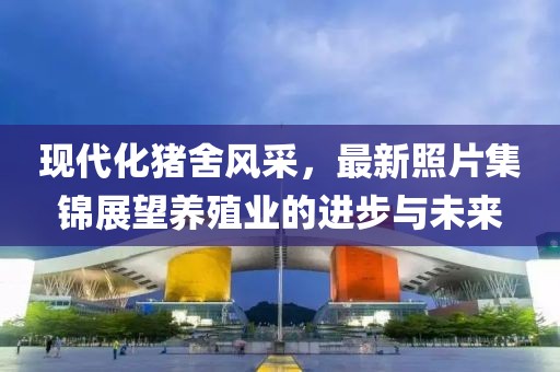 现代化猪舍风采，最新照片集锦展望养殖业的进步与未来