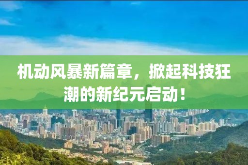 机动风暴新篇章，掀起科技狂潮的新纪元启动！