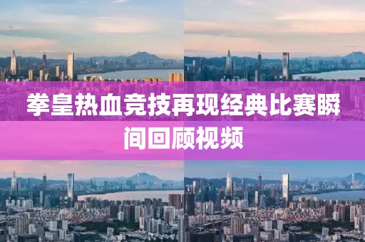 拳皇热血竞技再现经典比赛瞬间回顾视频