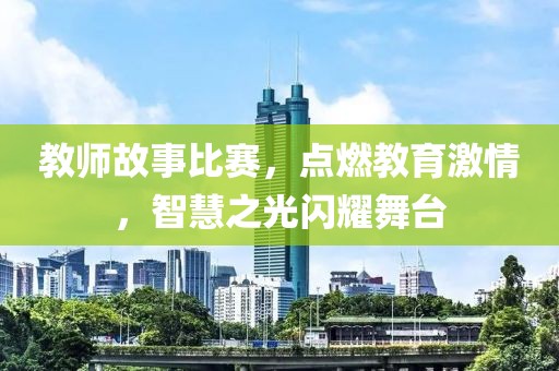 教师故事比赛，点燃教育激情，智慧之光闪耀舞台