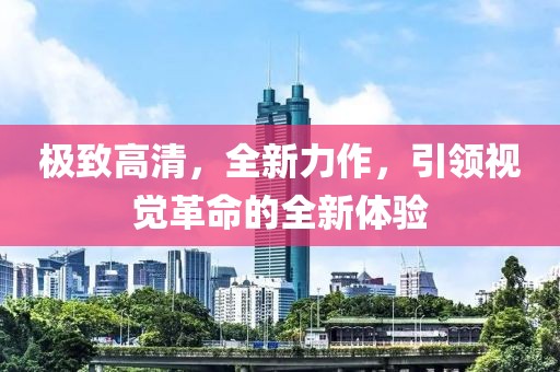 极致高清，全新力作，引领视觉革命的全新体验