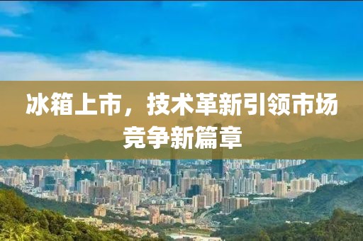 冰箱上市，技术革新引领市场竞争新篇章