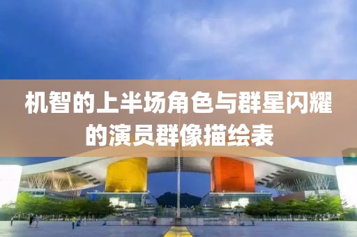 机智的上半场角色与群星闪耀的演员群像描绘表