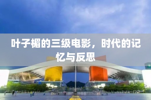 叶子楣的三级电影，时代的记忆与反思