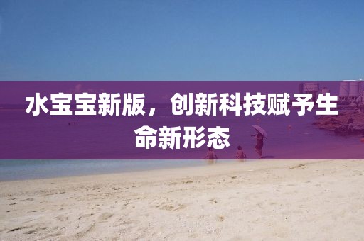 水宝宝新版，创新科技赋予生命新形态
