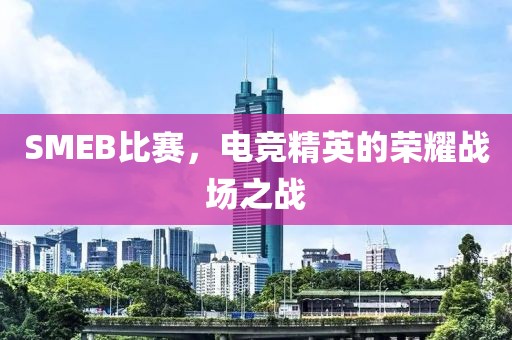 SMEB比赛，电竞精英的荣耀战场之战
