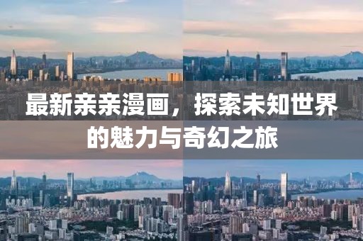 最新亲亲漫画，探索未知世界的魅力与奇幻之旅