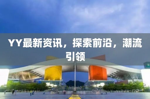 YY最新资讯，探索前沿，潮流引领