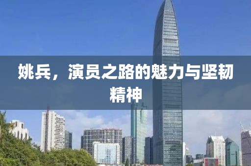 姚兵，演员之路的魅力与坚韧精神