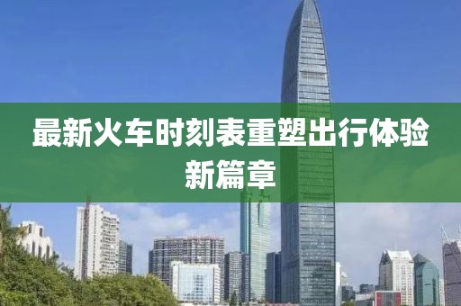 最新火车时刻表重塑出行体验新篇章