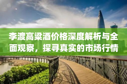 李渡高粱酒价格深度解析与全面观察，探寻真实的市场行情