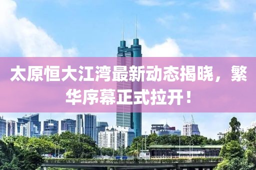 太原恒大江湾最新动态揭晓，繁华序幕正式拉开！