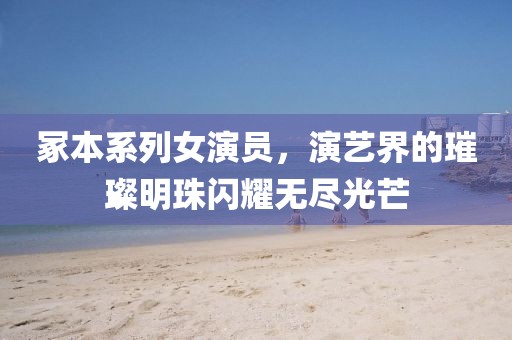 冢本系列女演员，演艺界的璀璨明珠闪耀无尽光芒
