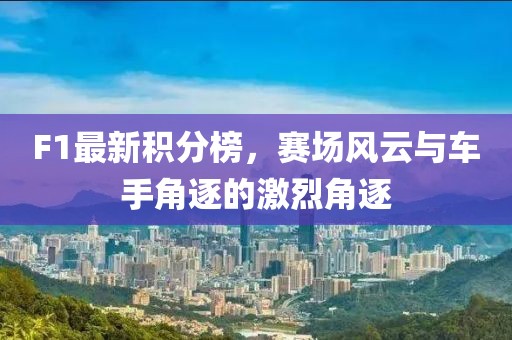 F1最新积分榜，赛场风云与车手角逐的激烈角逐