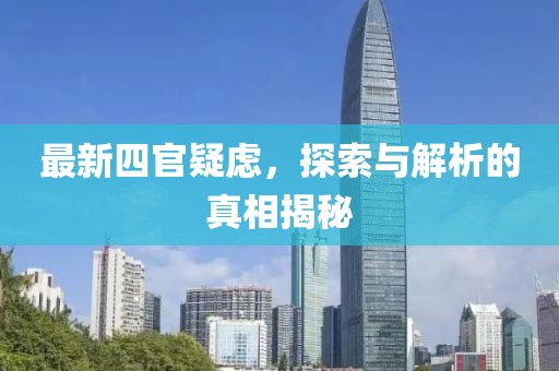 最新四官疑虑，探索与解析的真相揭秘