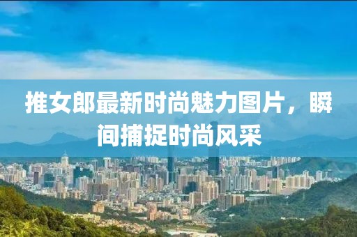 推女郎最新时尚魅力图片，瞬间捕捉时尚风采
