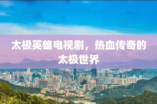 太极英雄电视剧，热血传奇的太极世界
