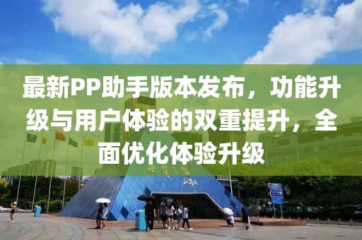 最新PP助手版本发布，功能升级与用户体验的双重提升，全面优化体验升级