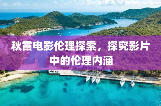 秋霞电影伦理探索，探究影片中的伦理内涵