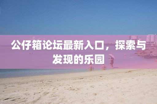 公仔箱论坛最新入口，探索与发现的乐园