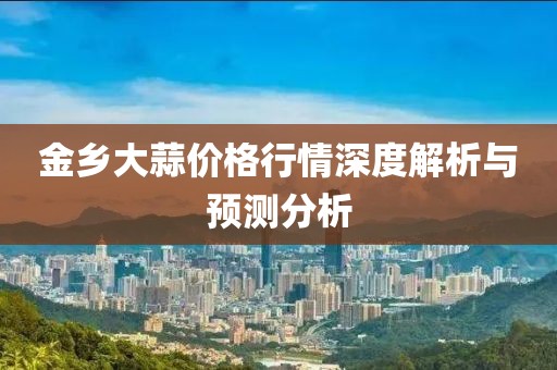 金乡大蒜价格行情深度解析与预测分析