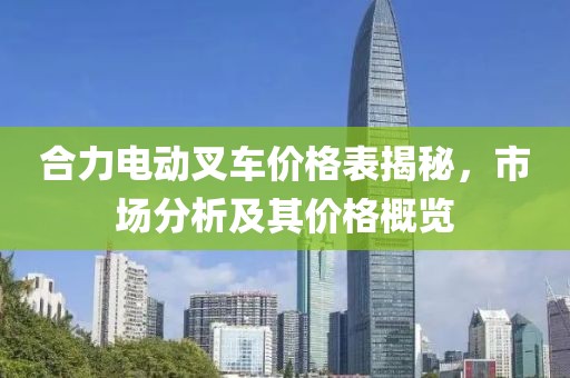 合力电动叉车价格表揭秘，市场分析及其价格概览