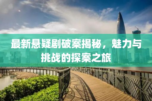 最新悬疑剧破案揭秘，魅力与挑战的探案之旅