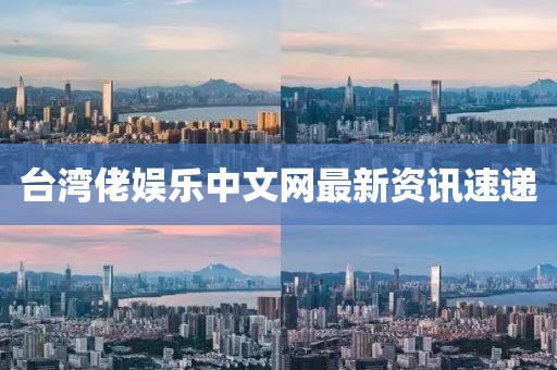 台湾佬娱乐中文网最新资讯速递