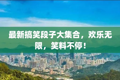 最新搞笑段子大集合，欢乐无限，笑料不停！