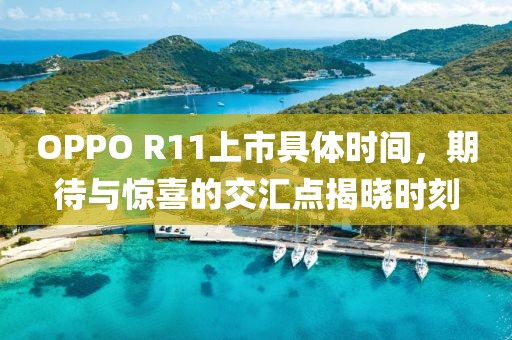 OPPO R11上市具体时间，期待与惊喜的交汇点揭晓时刻