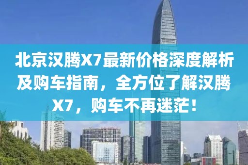 北京汉腾X7最新价格深度解析及购车指南，全方位了解汉腾X7，购车不再迷茫！