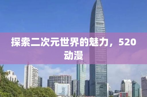 探索二次元世界的魅力，520动漫