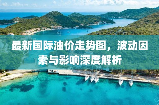 最新国际油价走势图，波动因素与影响深度解析
