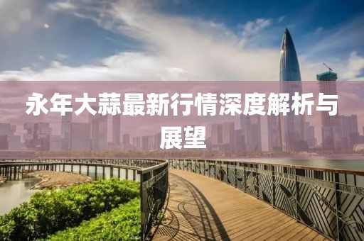永年大蒜最新行情深度解析与展望