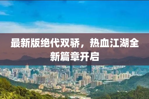 最新版绝代双骄，热血江湖全新篇章开启