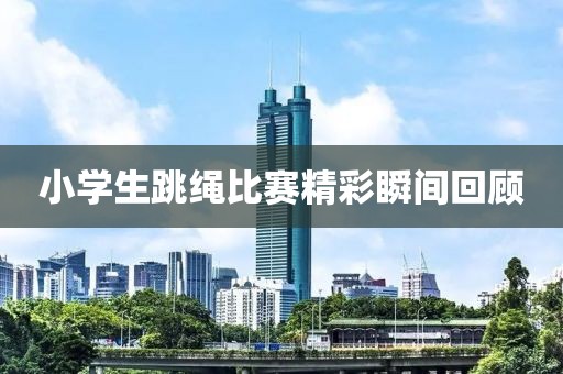小学生跳绳比赛精彩瞬间回顾
