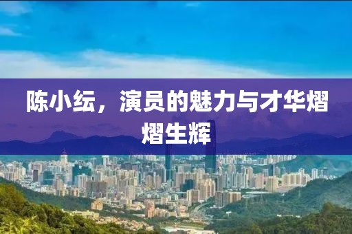 陈小纭，演员的魅力与才华熠熠生辉