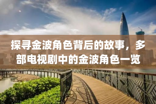 探寻金波角色背后的故事，多部电视剧中的金波角色一览