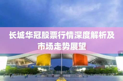 长城华冠股票行情深度解析及市场走势展望