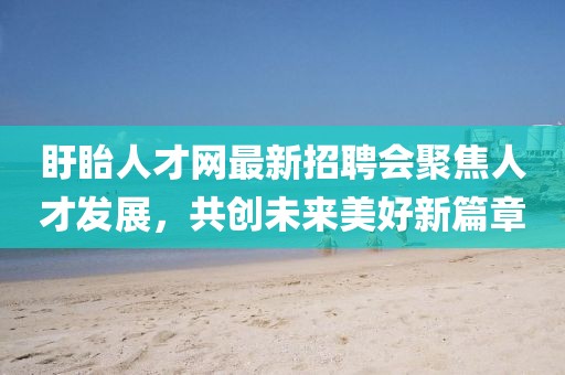 盱眙人才网最新招聘会聚焦人才发展，共创未来美好新篇章