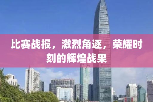 比赛战报，激烈角逐，荣耀时刻的辉煌战果